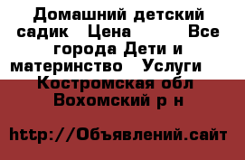 Домашний детский садик › Цена ­ 120 - Все города Дети и материнство » Услуги   . Костромская обл.,Вохомский р-н
